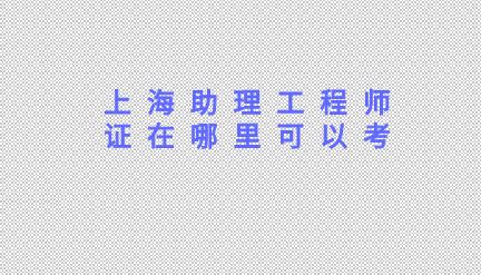 助理工程師證在哪里可以考